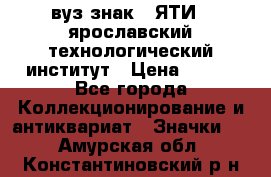 1.1) вуз знак : ЯТИ - ярославский технологический институт › Цена ­ 389 - Все города Коллекционирование и антиквариат » Значки   . Амурская обл.,Константиновский р-н